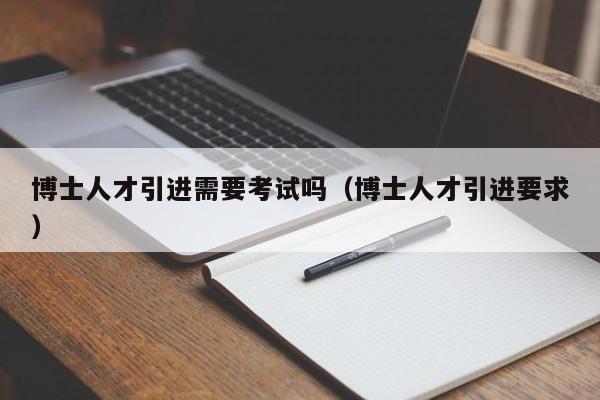 博士人才引进需要考试吗（博士人才引进要求）-第1张图片-博士人才招聘网