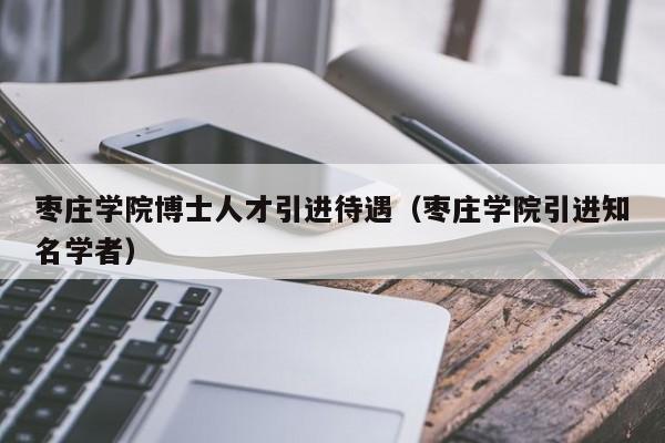 枣庄学院博士人才引进待遇（枣庄学院引进知名学者）-第1张图片-博士人才招聘网
