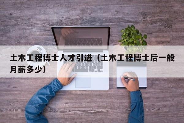 土木工程博士人才引进（土木工程博士后一般月薪多少）-第1张图片-博士人才招聘网