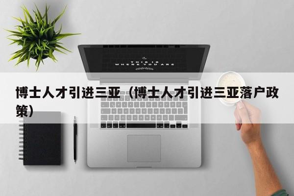 博士人才引进三亚（博士人才引进三亚落户政策）-第1张图片-博士人才招聘网