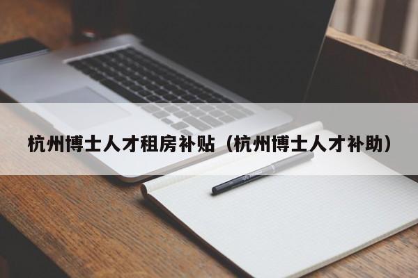 杭州博士人才租房补贴（杭州博士人才补助）-第1张图片-博士人才招聘网