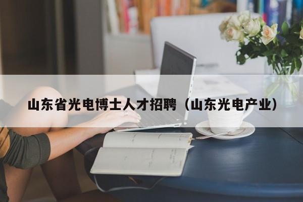 山东省光电博士人才招聘（山东光电产业）-第1张图片-博士人才招聘网