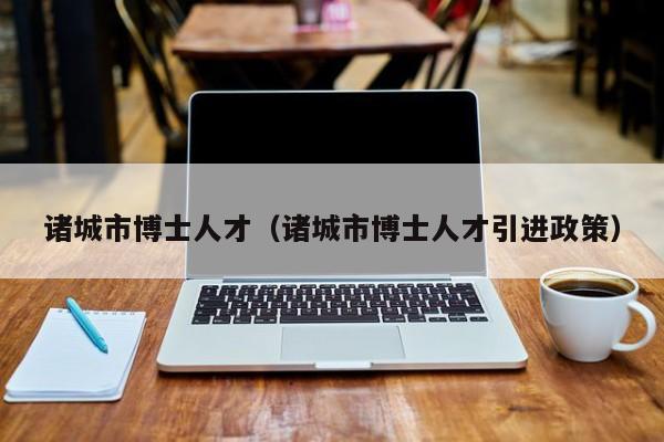 诸城市博士人才（诸城市博士人才引进政策）-第1张图片-博士人才招聘网