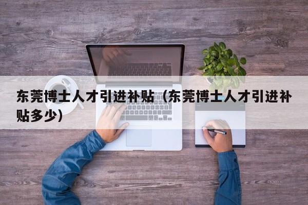 东莞博士人才引进补贴（东莞博士人才引进补贴多少）-第1张图片-博士人才招聘网