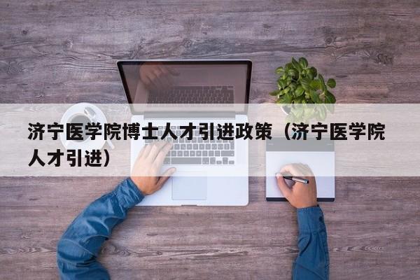 济宁医学院博士人才引进政策（济宁医学院 人才引进）-第1张图片-博士人才招聘网