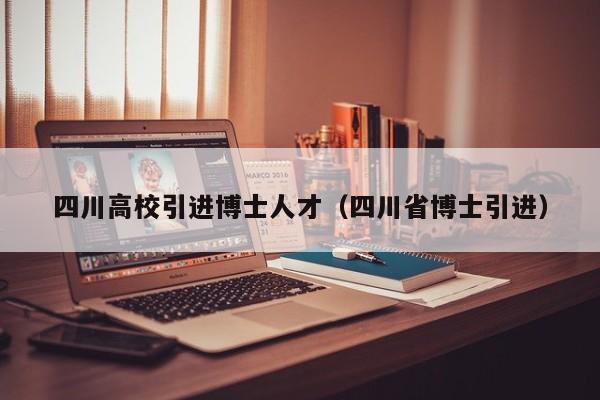 四川高校引进博士人才（四川省博士引进）-第1张图片-博士人才招聘网