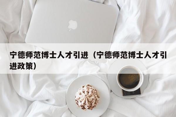 宁德师范博士人才引进（宁德师范博士人才引进政策）-第1张图片-博士人才招聘网