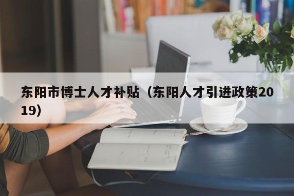 东阳市博士人才补贴（东阳人才引进政策2019）-第1张图片-博士人才招聘网