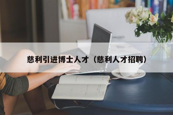 慈利引进博士人才（慈利人才招聘）-第1张图片-博士人才招聘网