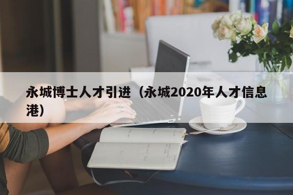 永城博士人才引进（永城2020年人才信息港）-第1张图片-博士人才招聘网