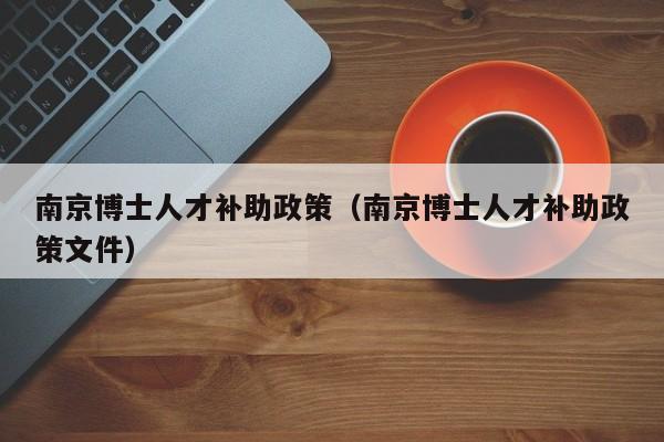 南京博士人才补助政策（南京博士人才补助政策文件）-第1张图片-博士人才招聘网