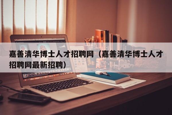 嘉善清华博士人才招聘网（嘉善清华博士人才招聘网最新招聘）-第1张图片-博士人才招聘网