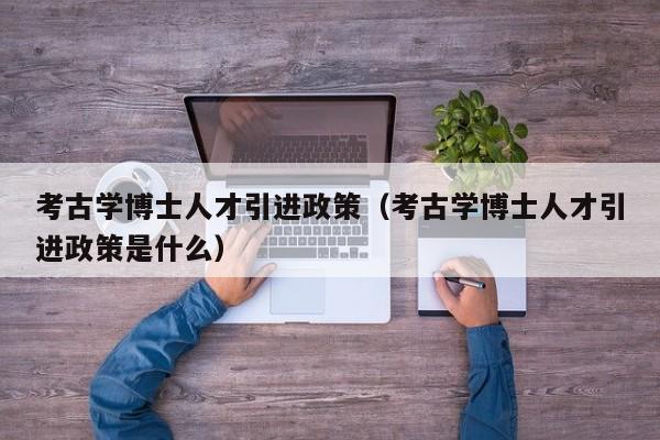考古学博士人才引进政策（考古学博士人才引进政策是什么）-第1张图片-博士人才招聘网