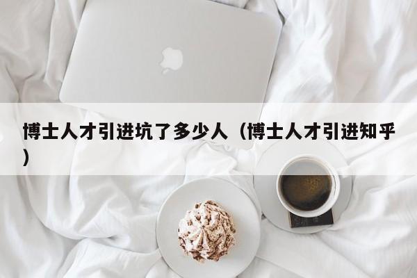 博士人才引进坑了多少人（博士人才引进知乎）-第1张图片-博士人才招聘网