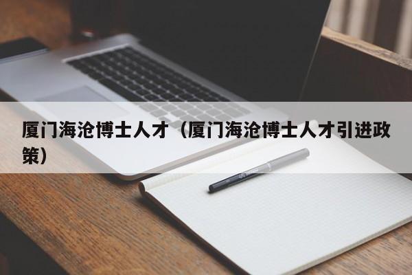 厦门海沧博士人才（厦门海沧博士人才引进政策）-第1张图片-博士人才招聘网