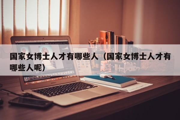 国家女博士人才有哪些人（国家女博士人才有哪些人呢）-第1张图片-博士人才招聘网