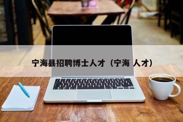 宁海县招聘博士人才（宁海 人才）-第1张图片-博士人才招聘网