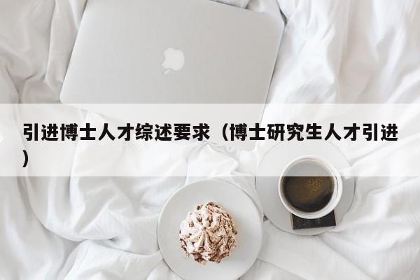 引进博士人才综述要求（博士研究生人才引进）-第1张图片-博士人才招聘网