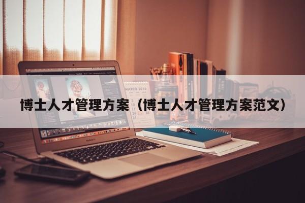 博士人才管理方案（博士人才管理方案范文）-第1张图片-博士人才招聘网