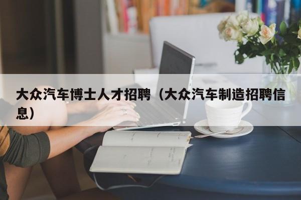 大众汽车博士人才招聘（大众汽车制造招聘信息）-第1张图片-博士人才招聘网