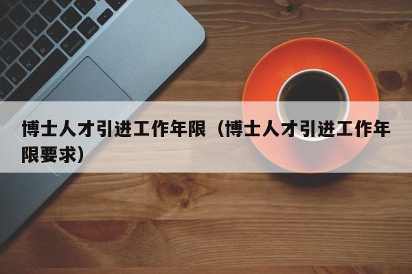 博士人才引进工作年限（博士人才引进工作年限要求）-第1张图片-博士人才招聘网