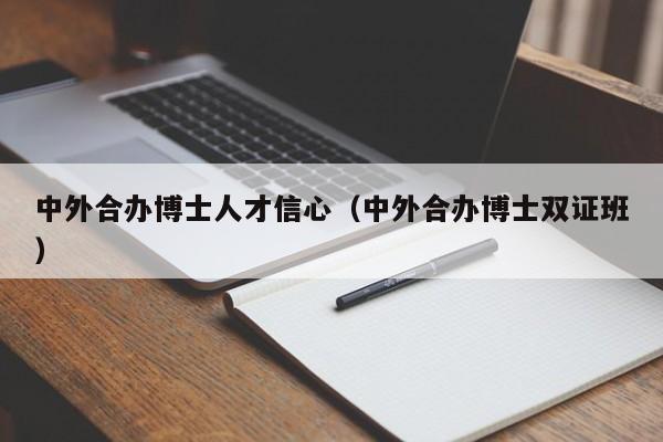 中外合办博士人才信心（中外合办博士双证班）-第1张图片-博士人才招聘网