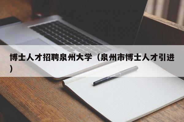 博士人才招聘泉州大学（泉州市博士人才引进）-第1张图片-博士人才招聘网