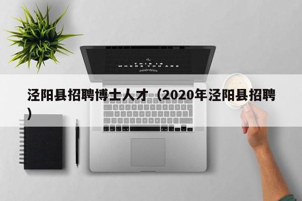 泾阳县招聘博士人才（2020年泾阳县招聘）-第1张图片-博士人才招聘网