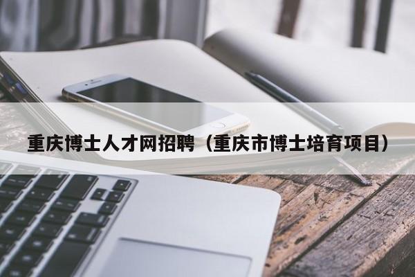 重庆博士人才网招聘（重庆市博士培育项目）-第1张图片-博士人才招聘网