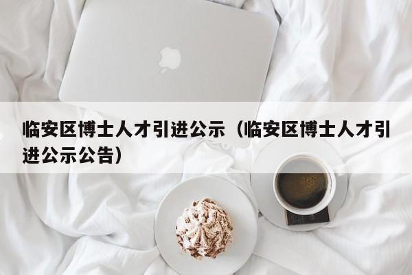 临安区博士人才引进公示（临安区博士人才引进公示公告）-第1张图片-博士人才招聘网