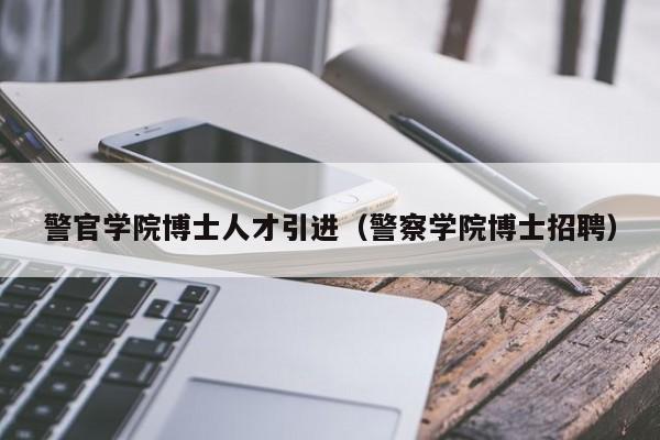 警官学院博士人才引进（警察学院博士招聘）-第1张图片-博士人才招聘网