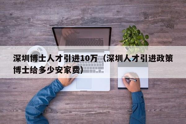深圳博士人才引进10万（深圳人才引进政策博士给多少安家费）-第1张图片-博士人才招聘网