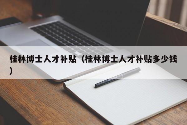 桂林博士人才补贴（桂林博士人才补贴多少钱）-第1张图片-博士人才招聘网