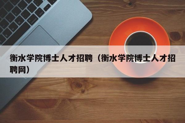 衡水学院博士人才招聘（衡水学院博士人才招聘网）-第1张图片-博士人才招聘网