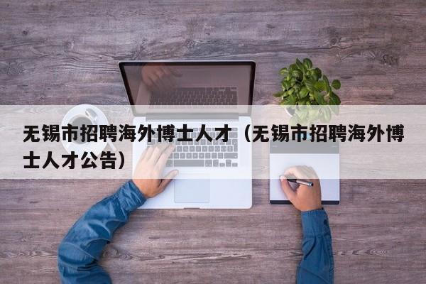 无锡市招聘海外博士人才（无锡市招聘海外博士人才公告）-第1张图片-博士人才招聘网