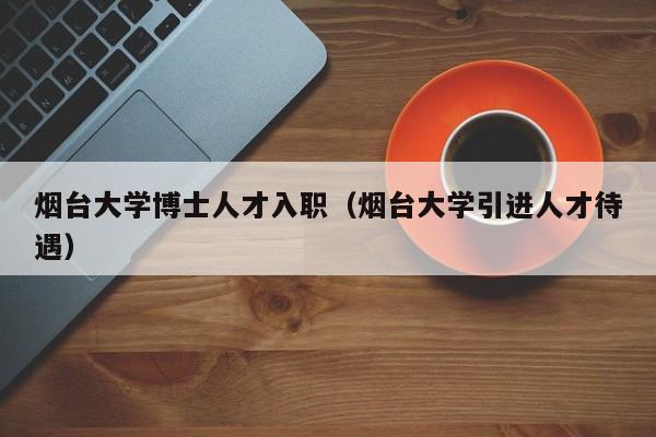烟台大学博士人才入职（烟台大学引进人才待遇）-第1张图片-博士人才招聘网