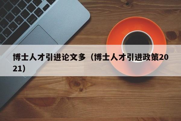 博士人才引进论文多（博士人才引进政策2021）-第1张图片-博士人才招聘网