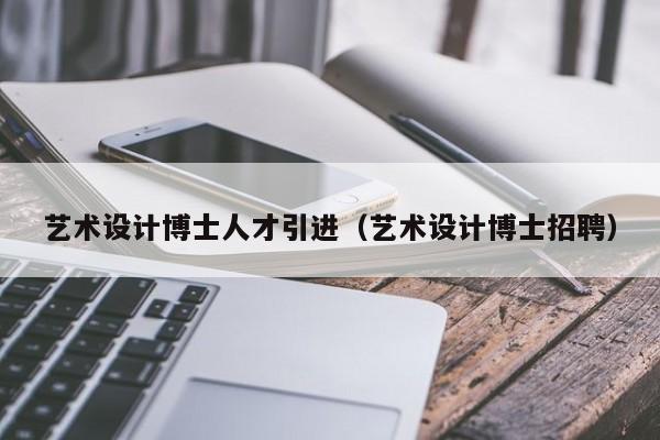 艺术设计博士人才引进（艺术设计博士招聘）-第1张图片-博士人才招聘网