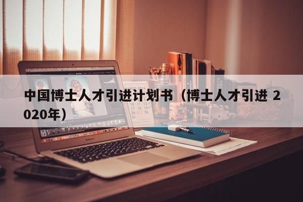 中国博士人才引进计划书（博士人才引进 2020年）-第1张图片-博士人才招聘网