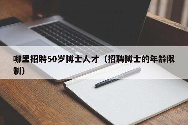 哪里招聘50岁博士人才（招聘博士的年龄限制）-第1张图片-博士人才招聘网