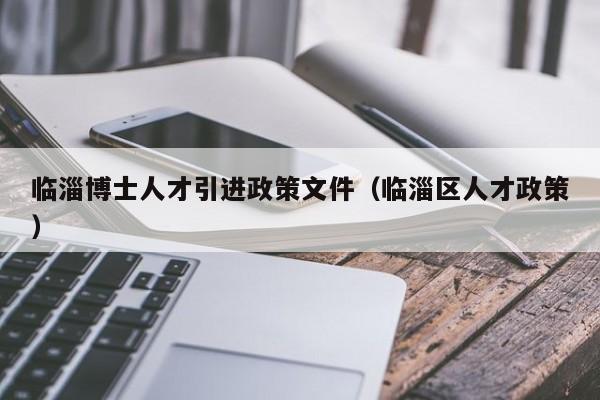 临淄博士人才引进政策文件（临淄区人才政策）-第1张图片-博士人才招聘网