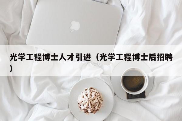 光学工程博士人才引进（光学工程博士后招聘）-第1张图片-博士人才招聘网