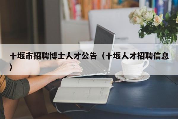 十堰市招聘博士人才公告（十堰人才招聘信息）-第1张图片-博士人才招聘网