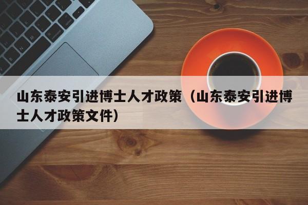 山东泰安引进博士人才政策（山东泰安引进博士人才政策文件）-第1张图片-博士人才招聘网