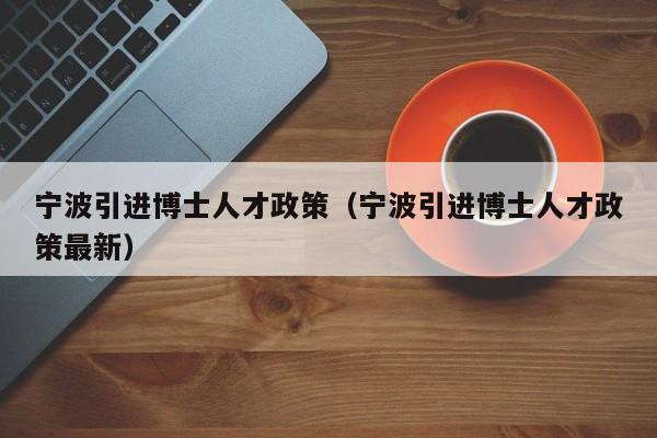 宁波引进博士人才政策（宁波引进博士人才政策最新）-第1张图片-博士人才招聘网