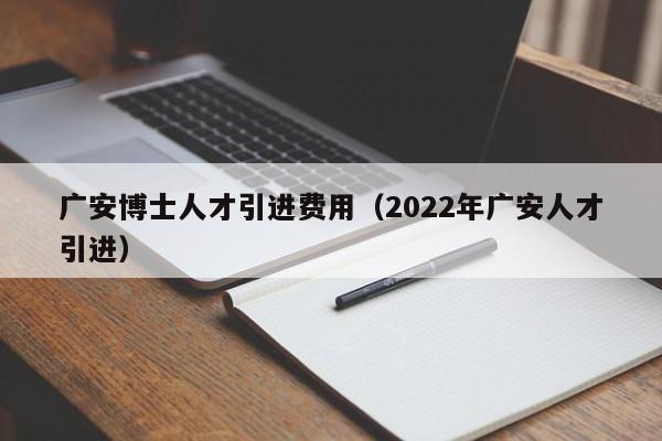 广安博士人才引进费用（2022年广安人才引进）-第1张图片-博士人才招聘网