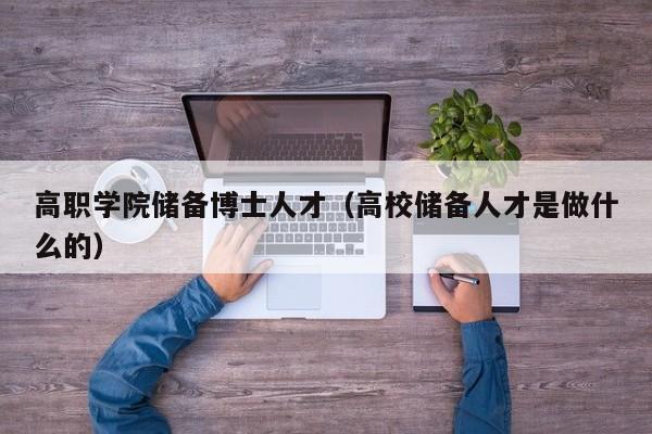 高职学院储备博士人才（高校储备人才是做什么的）-第1张图片-博士人才招聘网