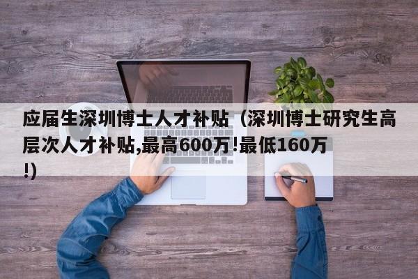 应届生深圳博士人才补贴（深圳博士研究生高层次人才补贴,最高600万!最低160万!）-第1张图片-博士人才招聘网
