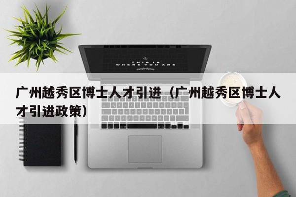 广州越秀区博士人才引进（广州越秀区博士人才引进政策）-第1张图片-博士人才招聘网