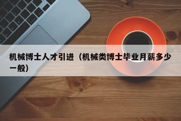 机械博士人才引进（机械类博士毕业月薪多少一般）-第1张图片-博士人才招聘网